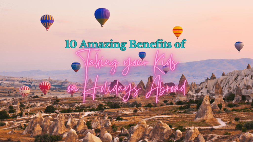 a background of Capadoccia mountains and hot air blaoons with the title "10 amazing benefits of taking your kids on holidays abroad"